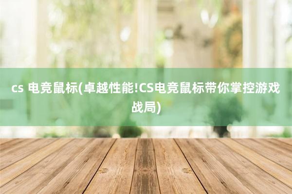 cs 电竞鼠标(卓越性能!CS电竞鼠标带你掌控游戏战局)