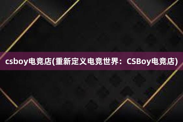 csboy电竞店(重新定义电竞世界：CSBoy电竞店)