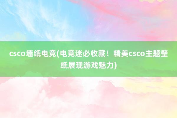 csco墙纸电竞(电竞迷必收藏！精美csco主题壁纸展现游戏魅力)