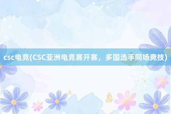 csc电竞(CSC亚洲电竞赛开赛，多国选手同场竞技)