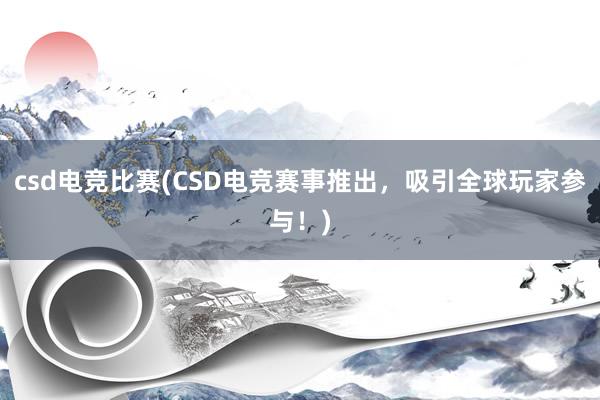 csd电竞比赛(CSD电竞赛事推出，吸引全球玩家参与！)