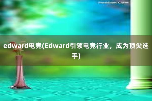 edward电竞(Edward引领电竞行业，成为顶尖选手)