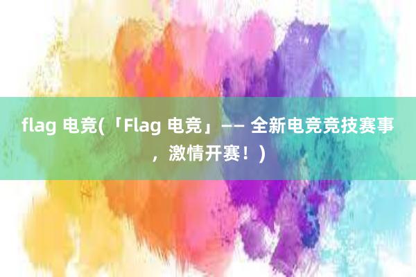 flag 电竞(「Flag 电竞」—— 全新电竞竞技赛事，激情开赛！)