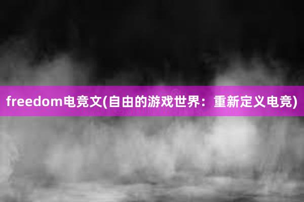 freedom电竞文(自由的游戏世界：重新定义电竞)