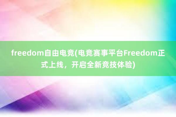 freedom自由电竞(电竞赛事平台Freedom正式上线，开启全新竞技体验)