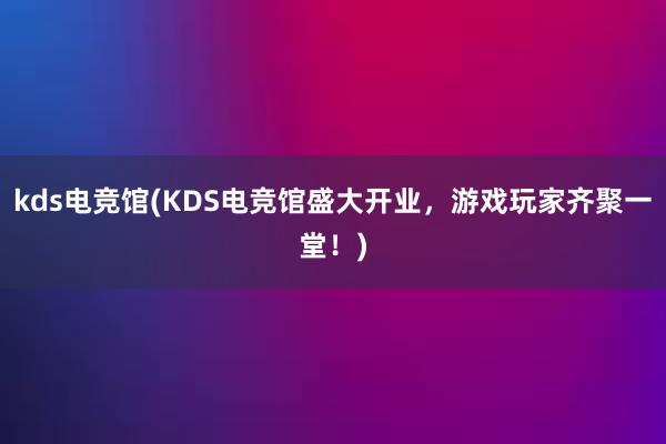 kds电竞馆(KDS电竞馆盛大开业，游戏玩家齐聚一堂！)