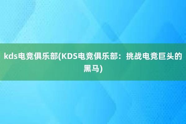 kds电竞俱乐部(KDS电竞俱乐部：挑战电竞巨头的黑马)