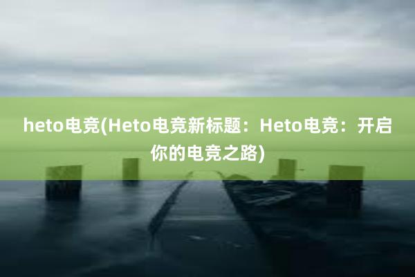 heto电竞(Heto电竞新标题：Heto电竞：开启你的电竞之路)