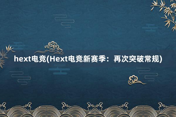 hext电竞(Hext电竞新赛季：再次突破常规)