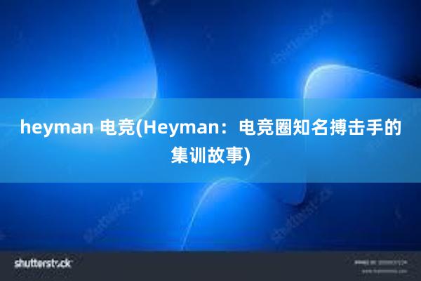 heyman 电竞(Heyman：电竞圈知名搏击手的集训故事)