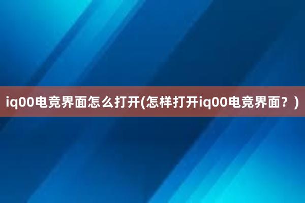 iq00电竞界面怎么打开(怎样打开iq00电竞界面？)