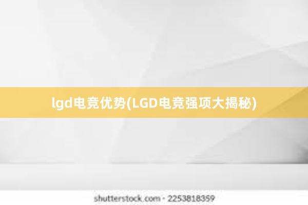 lgd电竞优势(LGD电竞强项大揭秘)