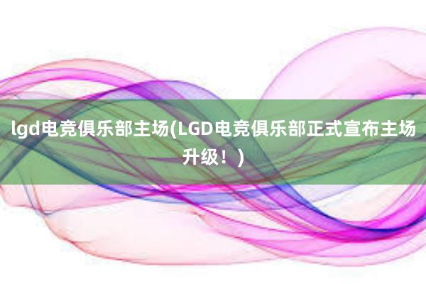 lgd电竞俱乐部主场(LGD电竞俱乐部正式宣布主场升级！)