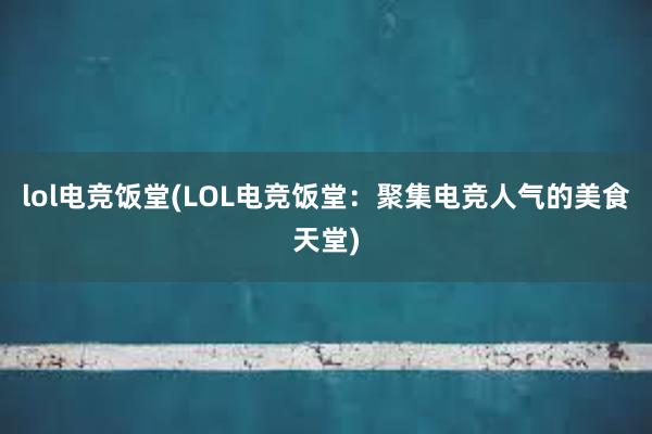 lol电竞饭堂(LOL电竞饭堂：聚集电竞人气的美食天堂)