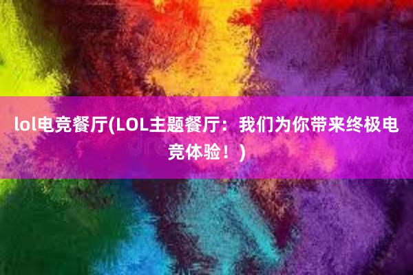 lol电竞餐厅(LOL主题餐厅：我们为你带来终极电竞体验！)