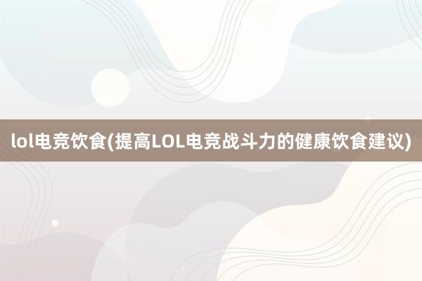 lol电竞饮食(提高LOL电竞战斗力的健康饮食建议)