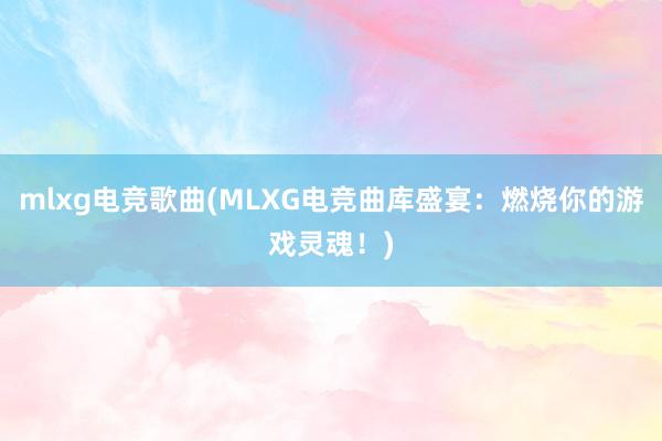 mlxg电竞歌曲(MLXG电竞曲库盛宴：燃烧你的游戏灵魂！)