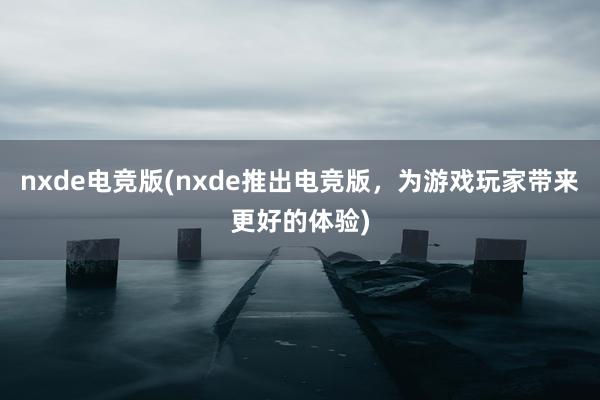 nxde电竞版(nxde推出电竞版，为游戏玩家带来更好的体验)