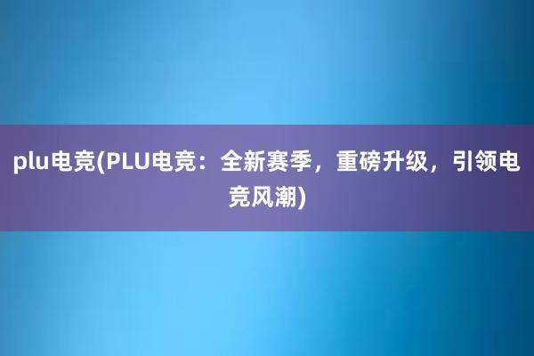 plu电竞(PLU电竞：全新赛季，重磅升级，引领电竞风潮)