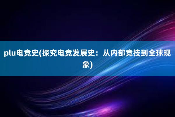 plu电竞史(探究电竞发展史：从内部竞技到全球现象)