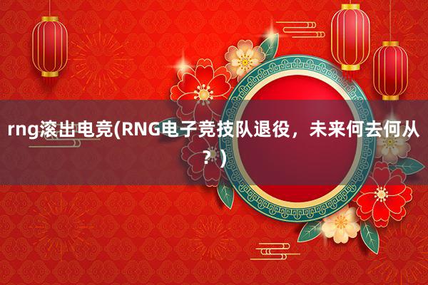 rng滚出电竞(RNG电子竞技队退役，未来何去何从？)