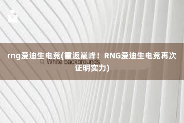 rng爱迪生电竞(重返巅峰！RNG爱迪生电竞再次证明实力)