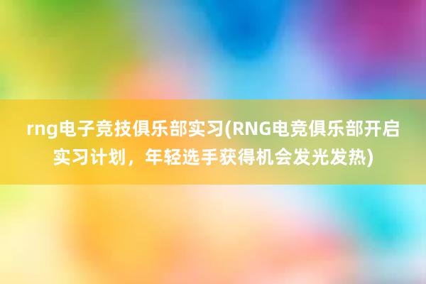 rng电子竞技俱乐部实习(RNG电竞俱乐部开启实习计划，年轻选手获得机会发光发热)