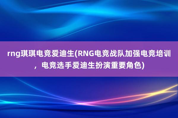 rng琪琪电竞爱迪生(RNG电竞战队加强电竞培训，电竞选手爱迪生扮演重要角色)