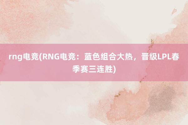 rng电竞(RNG电竞：蓝色组合大热，晋级LPL春季赛三连胜)