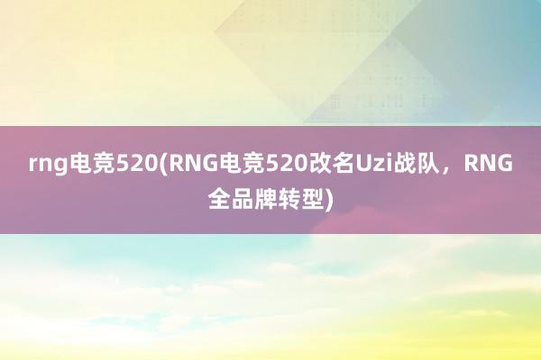 rng电竞520(RNG电竞520改名Uzi战队，RNG全品牌转型)