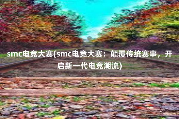 smc电竞大赛(smc电竞大赛：颠覆传统赛事，开启新一代电竞潮流)