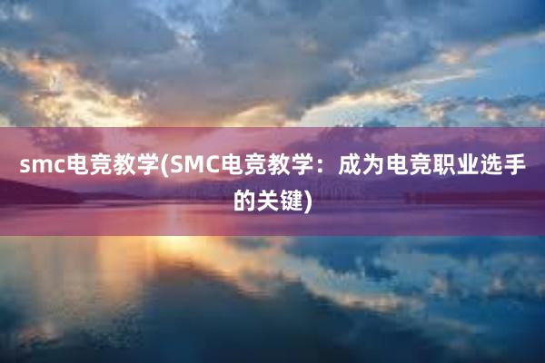 smc电竞教学(SMC电竞教学：成为电竞职业选手的关键)