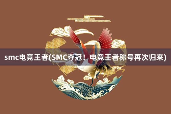 smc电竞王者(SMC夺冠！电竞王者称号再次归来)