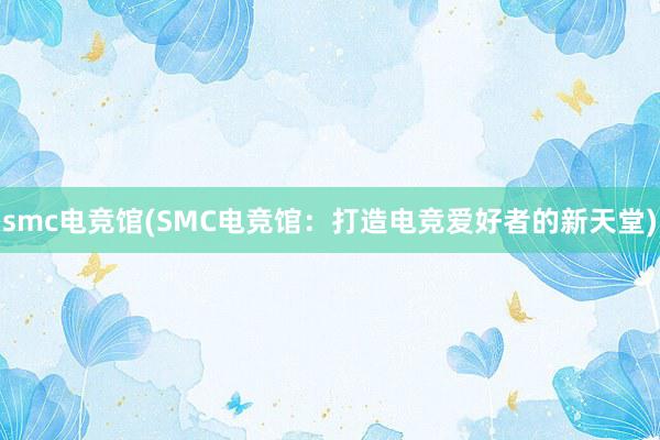 smc电竞馆(SMC电竞馆：打造电竞爱好者的新天堂)