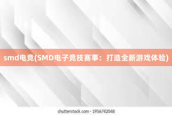 smd电竞(SMD电子竞技赛事：打造全新游戏体验)