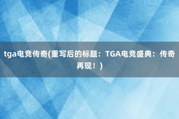 tga电竞传奇(重写后的标题：TGA电竞盛典：传奇再现！)