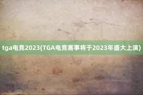 tga电竞2023(TGA电竞赛事将于2023年盛大上演)