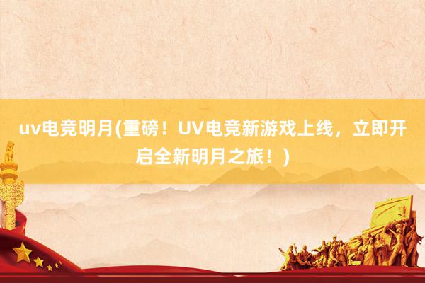 uv电竞明月(重磅！UV电竞新游戏上线，立即开启全新明月之旅！)