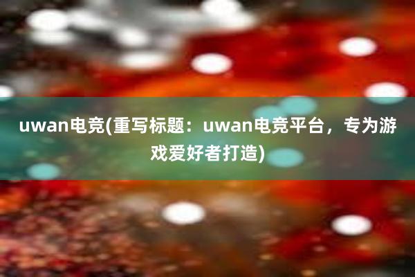 uwan电竞(重写标题：uwan电竞平台，专为游戏爱好者打造)