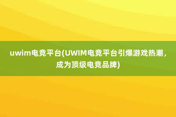 uwim电竞平台(UWIM电竞平台引爆游戏热潮，成为顶级电竞品牌)