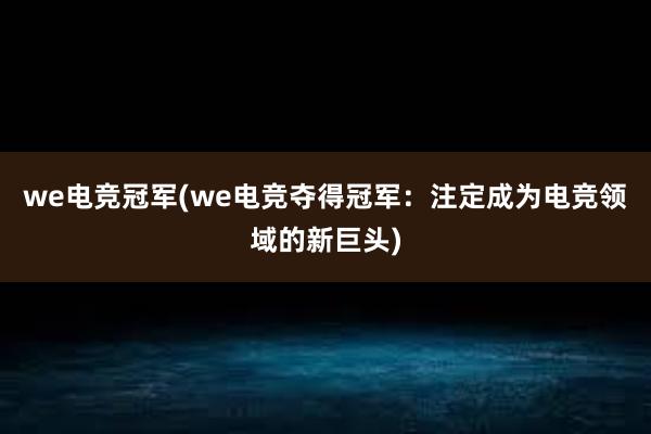 we电竞冠军(we电竞夺得冠军：注定成为电竞领域的新巨头)