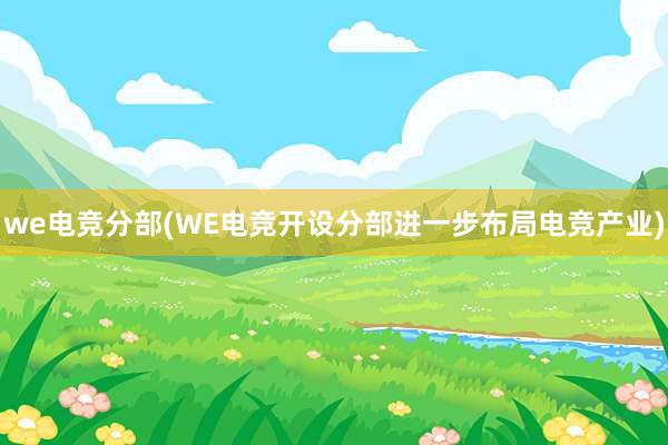 we电竞分部(WE电竞开设分部进一步布局电竞产业)