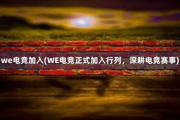 we电竞加入(WE电竞正式加入行列，深耕电竞赛事)