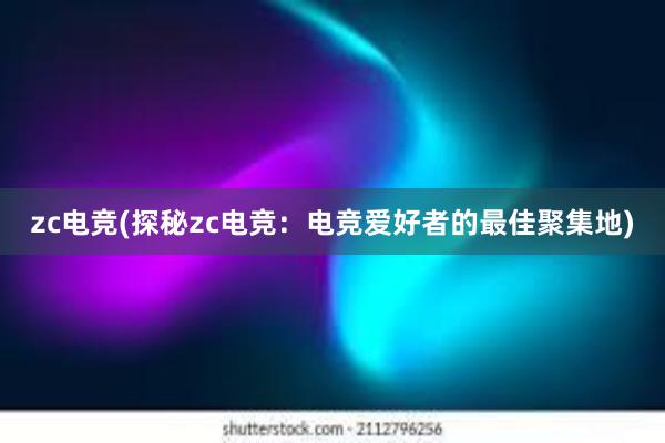 zc电竞(探秘zc电竞：电竞爱好者的最佳聚集地)