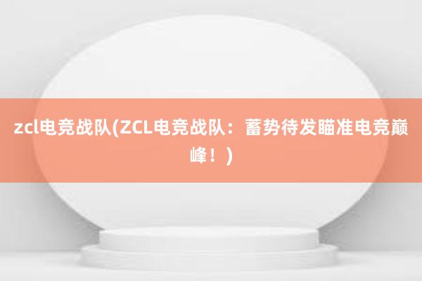 zcl电竞战队(ZCL电竞战队：蓄势待发瞄准电竞巅峰！)