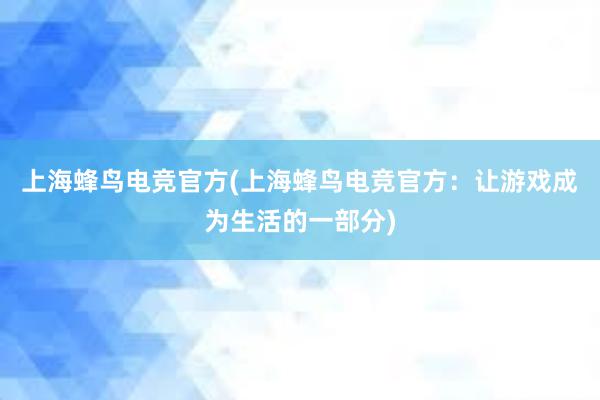 上海蜂鸟电竞官方(上海蜂鸟电竞官方：让游戏成为生活的一部分)