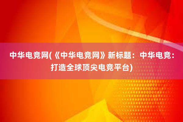 中华电竞网(《中华电竞网》新标题：中华电竞：打造全球顶尖电竞平台)