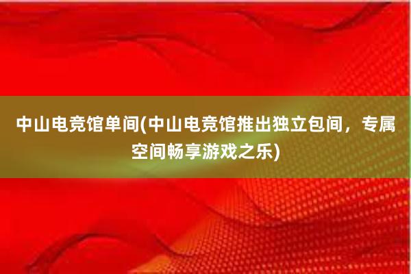 中山电竞馆单间(中山电竞馆推出独立包间，专属空间畅享游戏之乐)