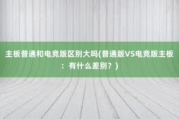 主板普通和电竞版区别大吗(普通版VS电竞版主板：有什么差别？)