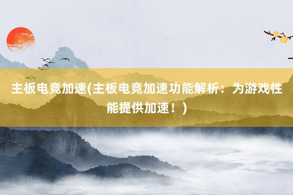 主板电竞加速(主板电竞加速功能解析：为游戏性能提供加速！)